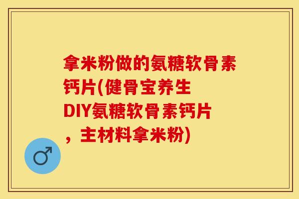 拿米粉做的氨糖软骨素钙片(健骨宝养生 DIY氨糖软骨素钙片,主材料拿米粉) 拿米粉做的氨糖软骨素钙片(健骨宝养生 DIY氨糖软骨素钙片,主材料拿米粉)