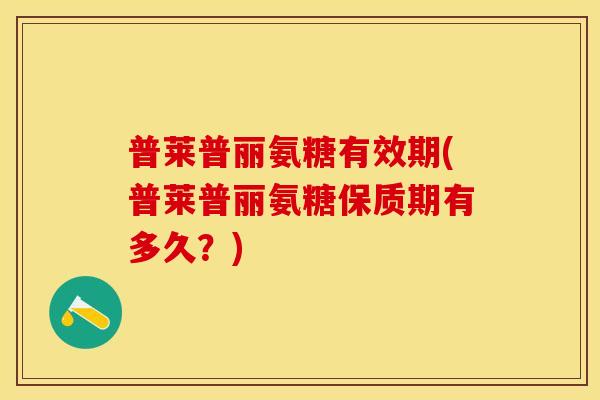 普莱普丽氨糖有效期(普莱普丽氨糖保质期有多久？)