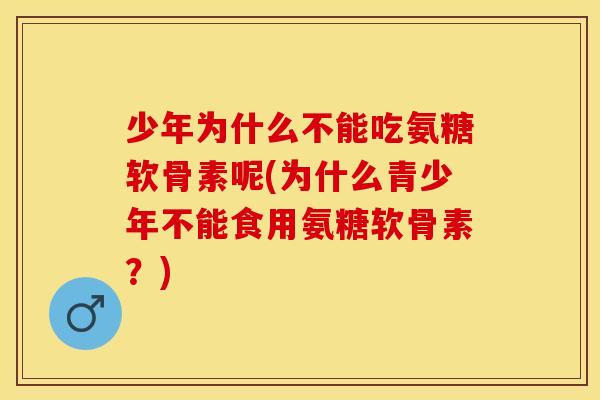 少年为什么不能吃氨糖软骨素呢(为什么青少年不能食用氨糖软骨素？)