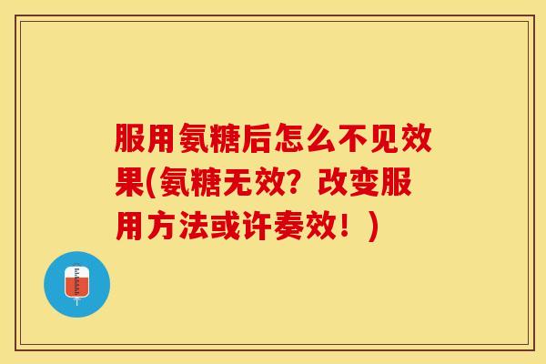服用氨糖后怎么不见效果(氨糖无效？改变服用方法或许奏效！)