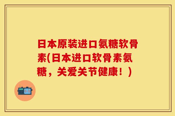 日本原装进口氨糖软骨素(日本进口软骨素氨糖，关爱关节健康！)