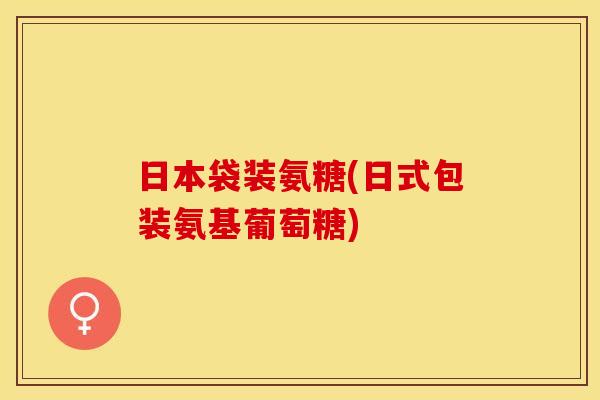 日本袋装氨糖(日式包装氨基葡萄糖) 日本袋装氨糖(日式包装氨基葡萄糖)