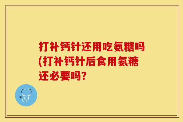 打补钙针还用吃氨糖吗(打补钙针后食用氨糖还必要吗？