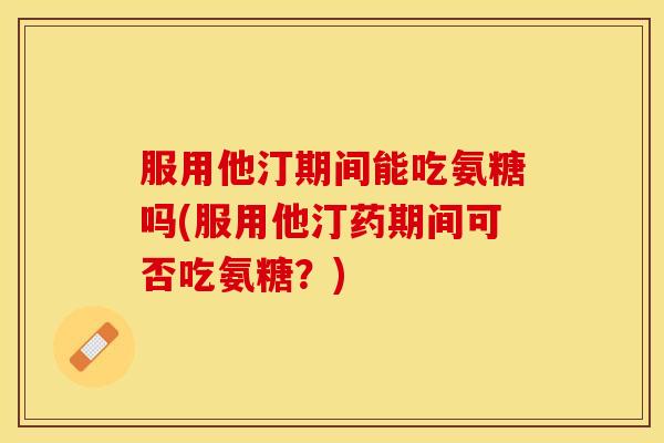 服用他汀期间能吃氨糖吗(服用他汀药期间可否吃氨糖?) 服用他汀期间能吃氨糖吗(服用他汀药期间可否吃氨糖?)