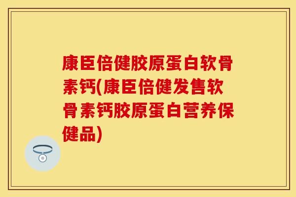 康臣倍健胶原蛋白软骨素钙(康臣倍健发售软骨素钙胶原蛋白营养保健品)