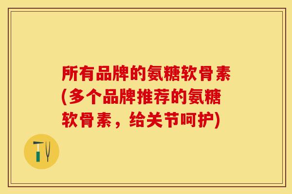 所有品牌的氨糖软骨素(多个品牌推荐的氨糖软骨素，给关节呵护)