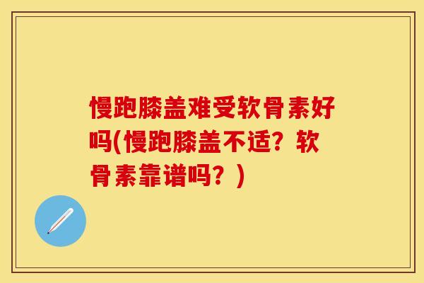 慢跑膝盖难受软骨素好吗(慢跑膝盖不适？软骨素靠谱吗？)