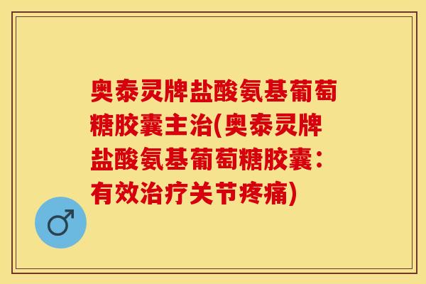 奥泰灵牌盐酸氨基葡萄糖胶囊主治(奥泰灵牌盐酸氨基葡萄糖胶囊：有效治疗关节疼痛)