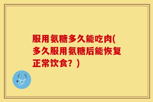 服用氨糖多久能吃肉(多久服用氨糖后能恢复正常饮食？)