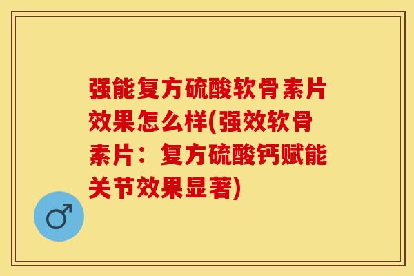 强能复方硫酸软骨素片效果怎么样(强效软骨素片:复方硫酸钙赋能关节效果显著) 强能复方硫酸软骨素片效果怎么样(强效软骨素片:复方硫酸钙赋能关节效果显著)
