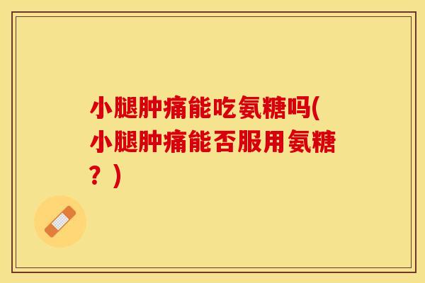 小腿肿痛能吃氨糖吗(小腿肿痛能否服用氨糖？)