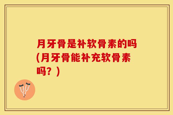 月牙骨是补软骨素的吗(月牙骨能补充软骨素吗？)