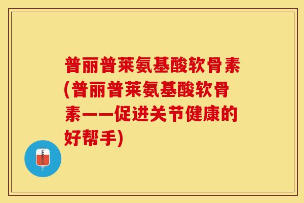 普丽普莱氨基酸软骨素(普丽普莱氨基酸软骨素——促进关节健康的好帮手)