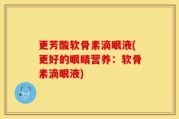 更芳酸软骨素滴眼液(更好的眼睛营养:软骨素滴眼液) 更芳酸软骨素滴眼液(更好的眼睛营养:软骨素滴眼液)