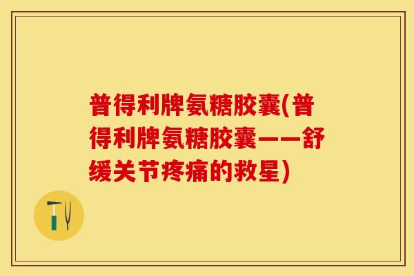 普得利牌氨糖胶囊(普得利牌氨糖胶囊——舒缓关节疼痛的救星)