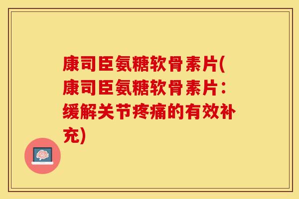 康司臣氨糖软骨素片(康司臣氨糖软骨素片:缓解关节的有效补充) 康司臣氨糖软骨素片(康司臣氨糖软骨素片:缓解关节的有效补充)