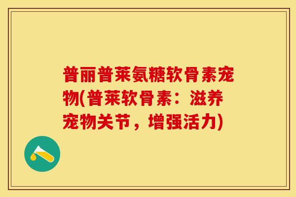 普丽普莱氨糖软骨素宠物(普莱软骨素：滋养宠物关节，增强活力)