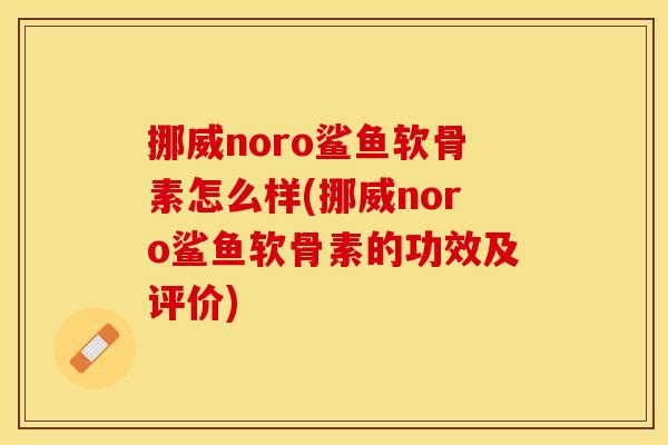 挪威noro鲨鱼软骨素怎么样(挪威noro鲨鱼软骨素的功效及评价) 挪威noro鲨鱼软骨素怎么样(挪威noro鲨鱼软骨素的功效及评价)