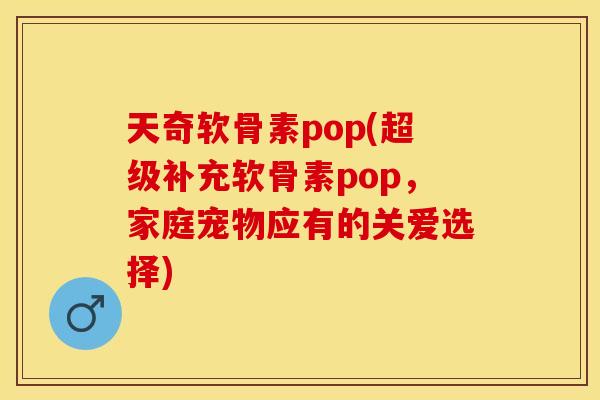 天奇软骨素pop(超级补充软骨素pop,家庭宠物应有的关爱选择) 天奇软骨素pop(超级补充软骨素pop,家庭宠物应有的关爱选择)