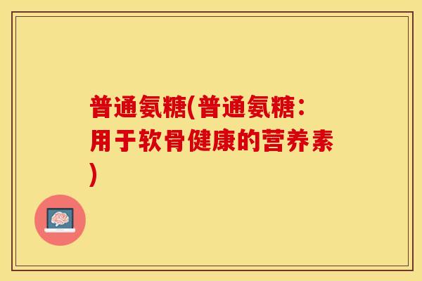 普通氨糖(普通氨糖：用于软骨健康的营养素)
