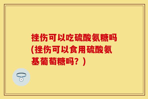 挫伤可以吃硫酸氨糖吗(挫伤可以食用硫酸氨基葡萄糖吗？)
