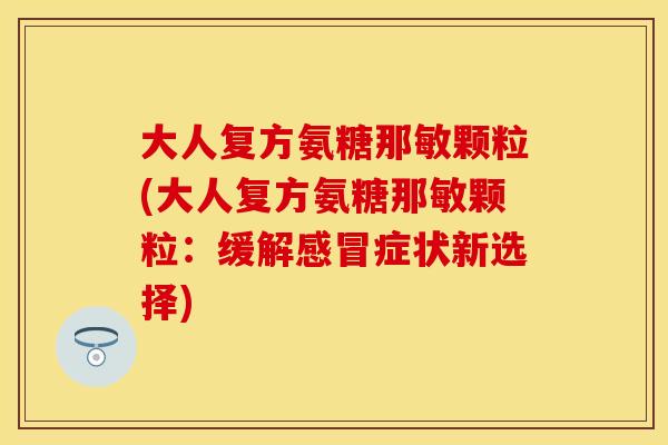 大人复方氨糖那敏颗粒(大人复方氨糖那敏颗粒：缓解症状新选择)