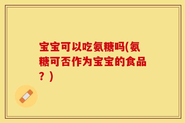 宝宝可以吃氨糖吗(氨糖可否作为宝宝的食品?) 宝宝可以吃氨糖吗(氨糖可否作为宝宝的食品?)