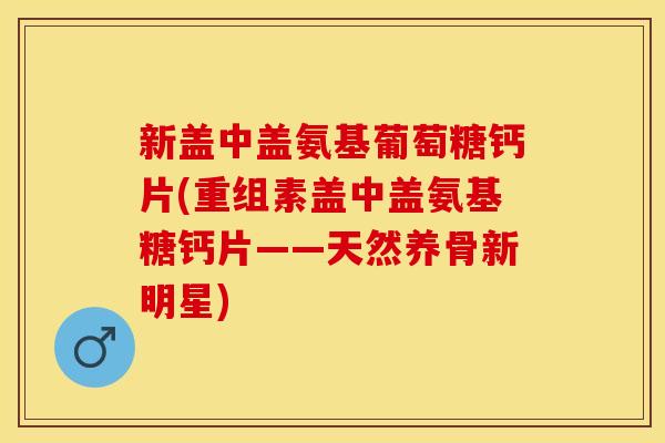 新盖中盖氨基葡萄糖钙片(重组素盖中盖氨基糖钙片——天然养骨新明星)
