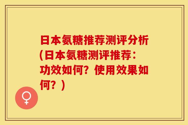 日本氨糖推荐测评分析(日本氨糖测评推荐：功效如何？使用效果如何？)