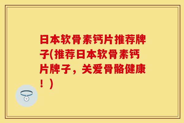 日本软骨素钙片推荐牌子(推荐日本软骨素钙片牌子，关爱骨骼健康！)