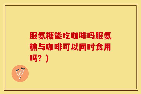 服氨糖能吃咖啡吗服氨糖与咖啡可以同时食用吗?) 服氨糖能吃咖啡吗服氨糖与咖啡可以同时食用吗?)