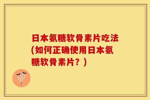 日本氨糖软骨素片吃法(如何正确使用日本氨糖软骨素片？)