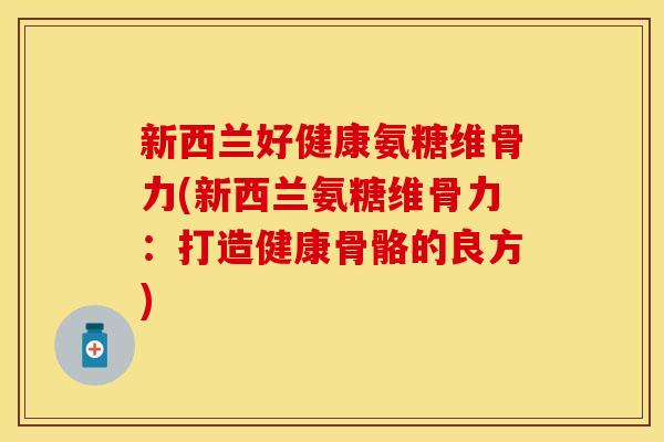 新西兰好健康氨糖维骨力(新西兰氨糖维骨力：打造健康骨骼的良方)
