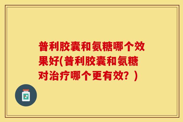 普利胶囊和氨糖哪个效果好(普利胶囊和氨糖对治疗哪个更有效？)
