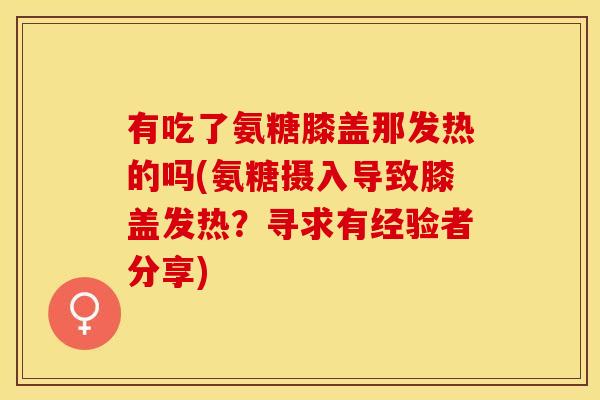 有吃了氨糖膝盖那发热的吗(氨糖摄入导致膝盖发热？寻求有经验者分享)