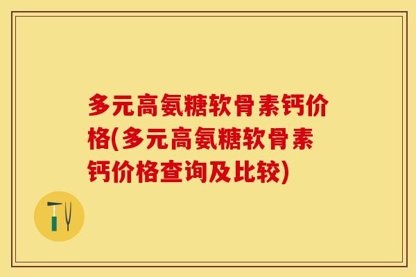 多元高氨糖软骨素钙价格(多元高氨糖软骨素钙价格查询及比较)