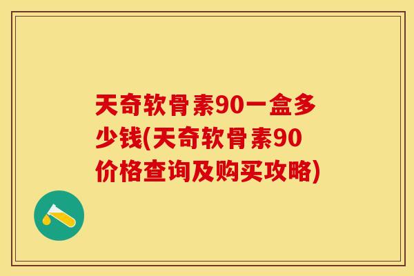 天奇软骨素90一盒多少钱(天奇软骨素90价格查询及购买攻略)