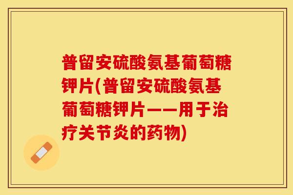普留安硫酸氨基葡萄糖钾片(普留安硫酸氨基葡萄糖钾片——用于的) 普留安硫酸氨基葡萄糖钾片(普留安硫酸氨基葡萄糖钾片——用于的)