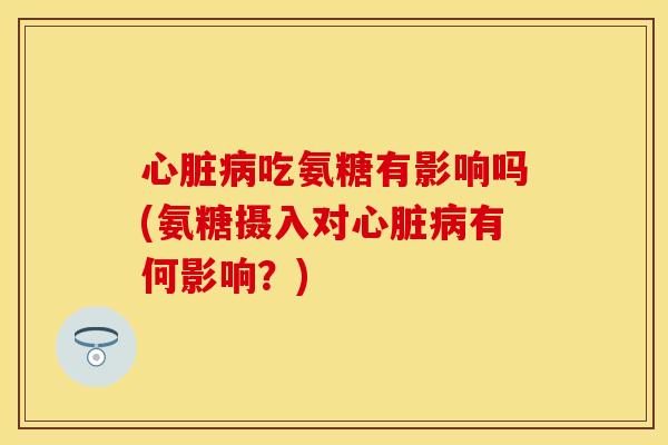 心脏病吃氨糖有影响吗(氨糖摄入对心脏病有何影响？)