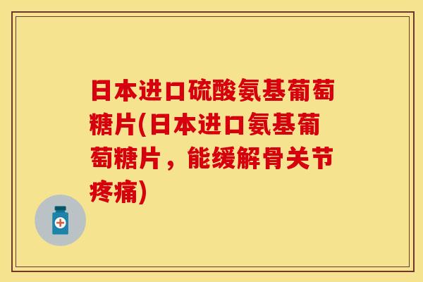日本进口硫酸氨基葡萄糖片(日本进口氨基葡萄糖片，能缓解骨关节疼痛)