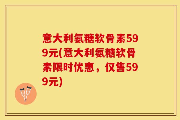意大利氨糖软骨素599元(意大利氨糖软骨素限时优惠，仅售599元)
