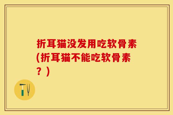 折耳猫没发用吃软骨素(折耳猫不能吃软骨素？)