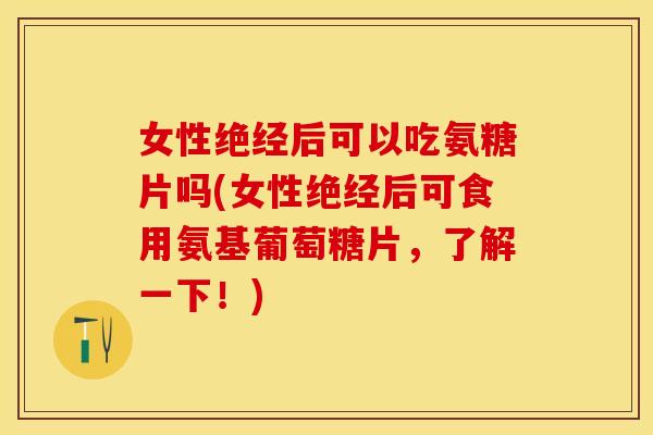 女性绝经后可以吃氨糖片吗(女性绝经后可食用氨基葡萄糖片，了解一下！)