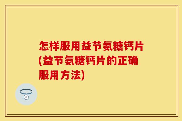 怎样服用益节氨糖钙片(益节氨糖钙片的正确服用方法)