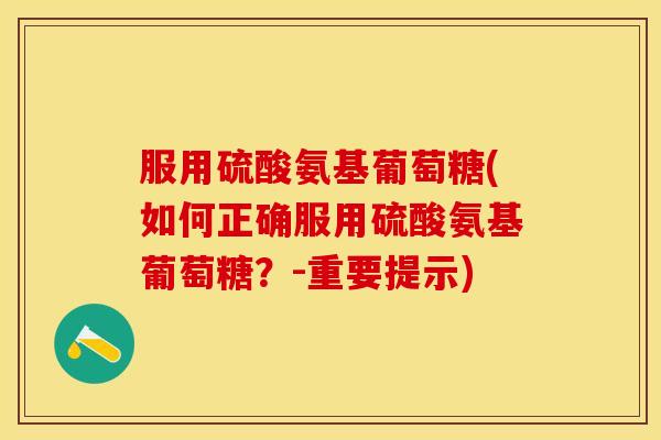 服用硫酸氨基葡萄糖(如何正确服用硫酸氨基葡萄糖?-重要提示) 服用硫酸氨基葡萄糖(如何正确服用硫酸氨基葡萄糖?-重要提示)