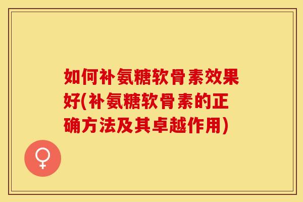 如何补氨糖软骨素效果好(补氨糖软骨素的正确方法及其卓越作用)