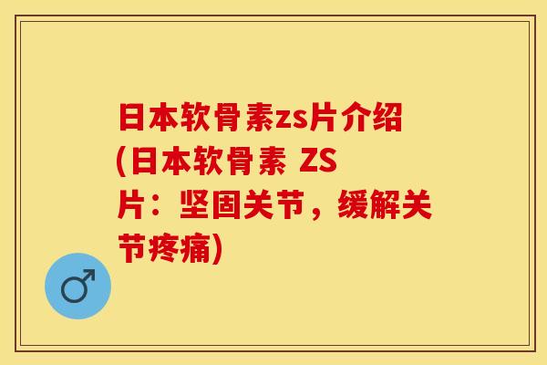 日本软骨素zs片介绍(日本软骨素 ZS 片：坚固关节，缓解关节)