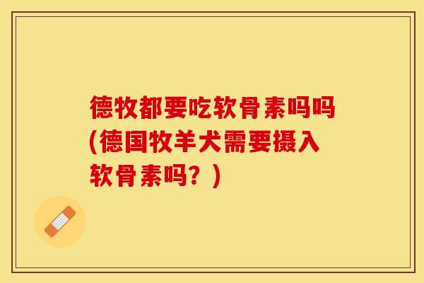 德牧都要吃软骨素吗吗(德国牧羊犬需要摄入软骨素吗？)