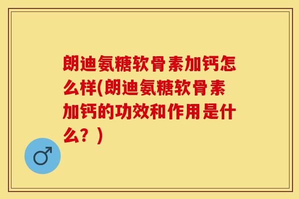 朗迪氨糖软骨素加钙怎么样(朗迪氨糖软骨素加钙的功效和作用是什么？)