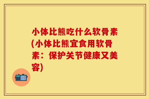 小体比熊吃什么软骨素(小体比熊宜食用软骨素：保护关节健康又美容)